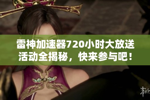 雷神加速器720小时大放送活动全揭秘，快来参与吧！