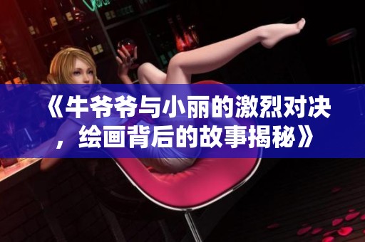 《牛爷爷与小丽的激烈对决，绘画背后的故事揭秘》