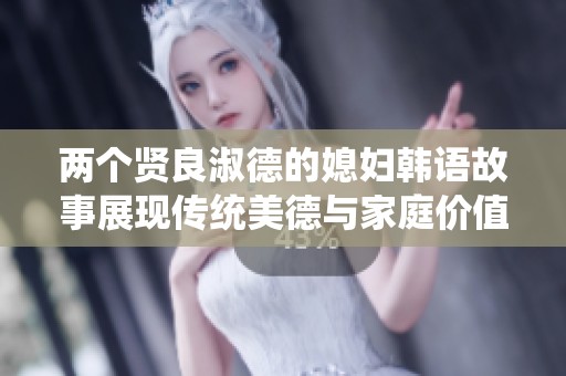 两个贤良淑德的媳妇韩语故事展现传统美德与家庭价值