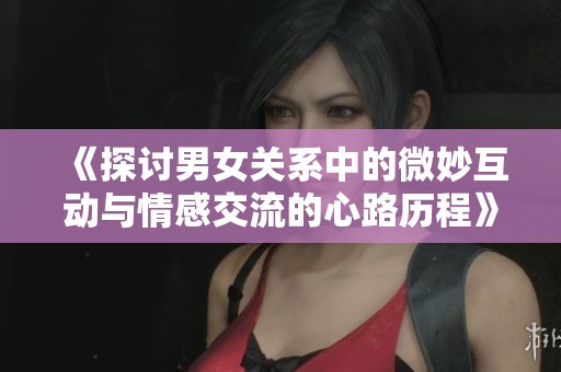 《探讨男女关系中的微妙互动与情感交流的心路历程》