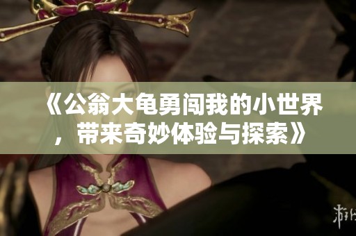 《公翁大龟勇闯我的小世界，带来奇妙体验与探索》