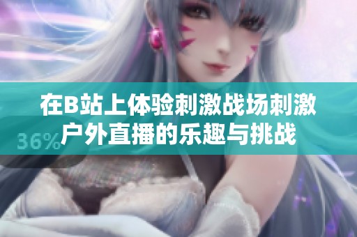 在B站上体验刺激战场刺激户外直播的乐趣与挑战
