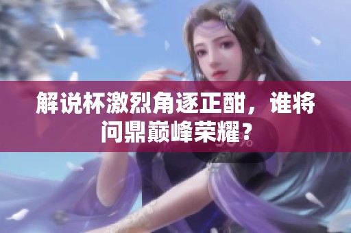 解说杯激烈角逐正酣，谁将问鼎巅峰荣耀？