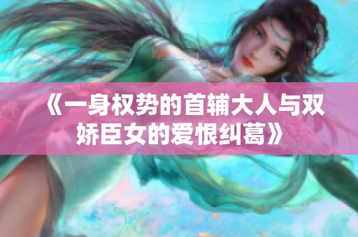 《一身权势的首辅大人与双娇臣女的爱恨纠葛》