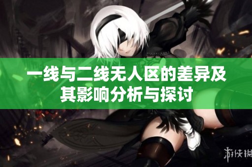 一线与二线无人区的差异及其影响分析与探讨