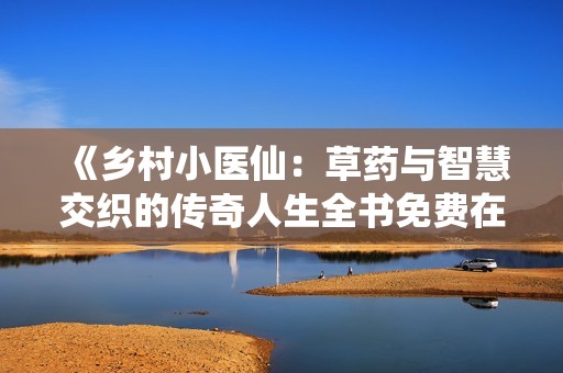 《乡村小医仙：草药与智慧交织的传奇人生全书免费在线阅读》