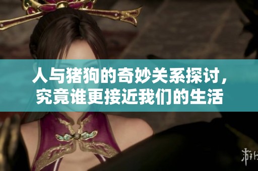 人与猪狗的奇妙关系探讨，究竟谁更接近我们的生活