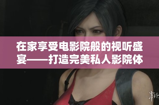 在家享受电影院般的视听盛宴——打造完美私人影院体验