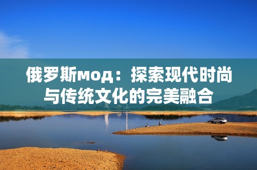 俄罗斯мод：探索现代时尚与传统文化的完美融合