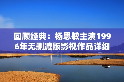 回顾经典：杨思敏主演1996年无删减版影视作品详细解析
