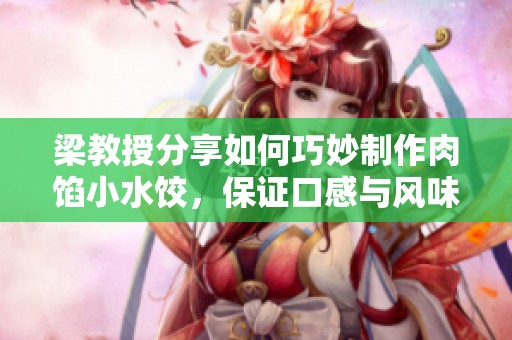 梁教授分享如何巧妙制作肉馅小水饺，保证口感与风味