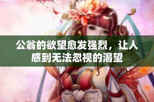 公翁的欲望愈发强烈，让人感到无法忽视的渴望