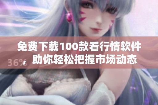 免费下载100款看行情软件，助你轻松把握市场动态