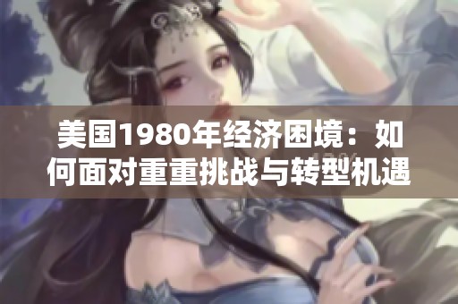 美国1980年经济困境：如何面对重重挑战与转型机遇