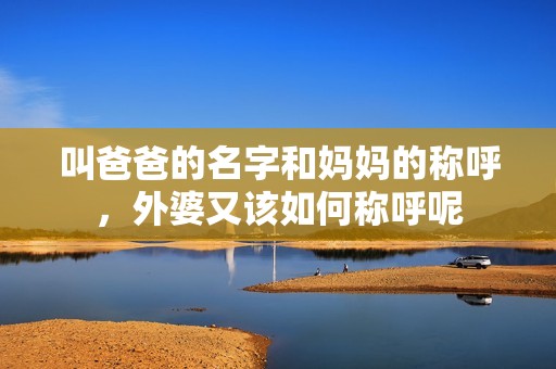 叫爸爸的名字和妈妈的称呼，外婆又该如何称呼呢