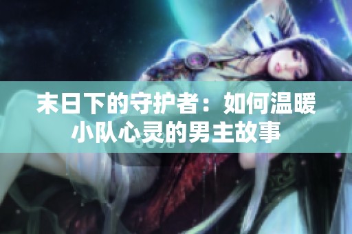 末日下的守护者：如何温暖小队心灵的男主故事