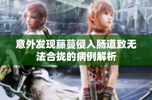 意外发现藤蔓侵入肠道致无法合拢的病例解析
