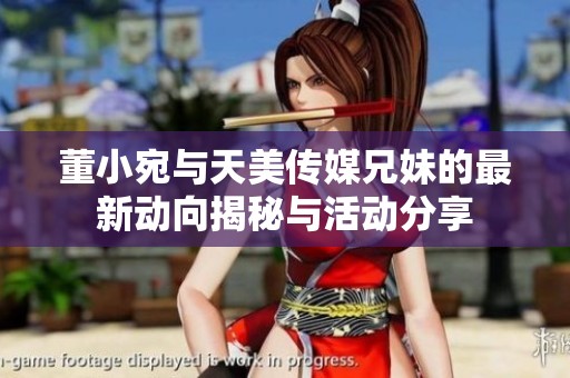 董小宛与天美传媒兄妹的最新动向揭秘与活动分享