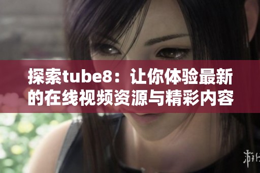 探索tube8：让你体验最新的在线视频资源与精彩内容分享