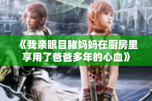 《我亲眼目睹妈妈在厨房里享用了爸爸多年的心血》