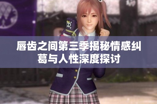 唇齿之间第三季揭秘情感纠葛与人性深度探讨