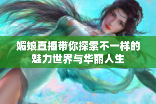 媚娘直播带你探索不一样的魅力世界与华丽人生