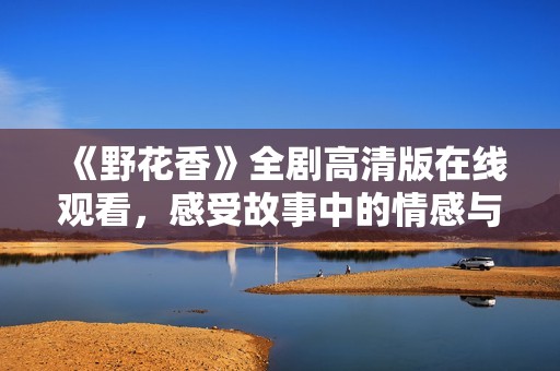 《野花香》全剧高清版在线观看，感受故事中的情感与温暖