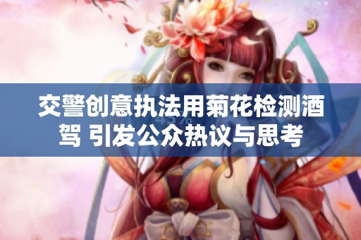 交警创意执法用菊花检测酒驾 引发公众热议与思考
