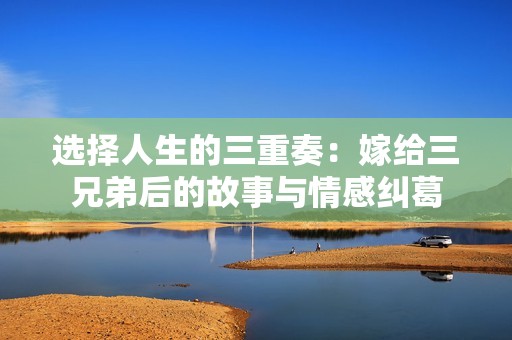 选择人生的三重奏：嫁给三兄弟后的故事与情感纠葛