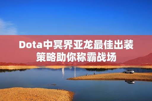 Dota中冥界亚龙最佳出装策略助你称霸战场