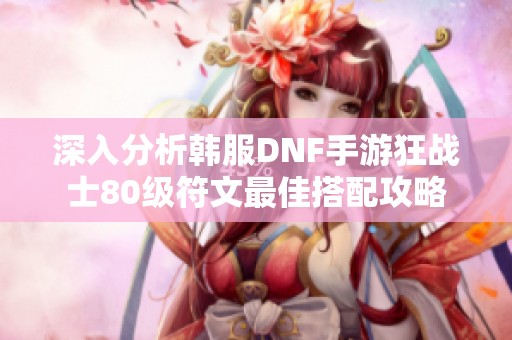 深入分析韩服DNF手游狂战士80级符文最佳搭配攻略