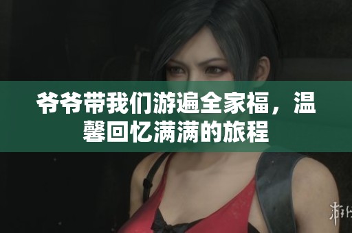 爷爷带我们游遍全家福，温馨回忆满满的旅程