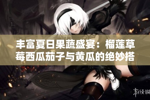 丰富夏日果蔬盛宴：榴莲草莓西瓜茄子与黄瓜的绝妙搭配