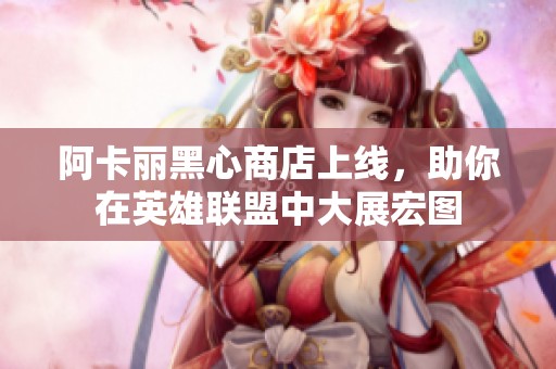阿卡丽黑心商店上线，助你在英雄联盟中大展宏图