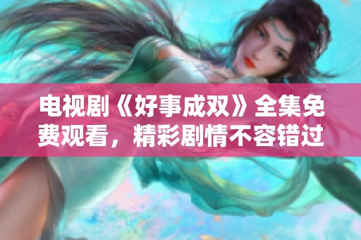 电视剧《好事成双》全集免费观看，精彩剧情不容错过