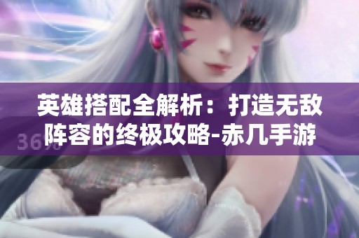 英雄搭配全解析：打造无敌阵容的终极攻略-赤几手游大揭秘