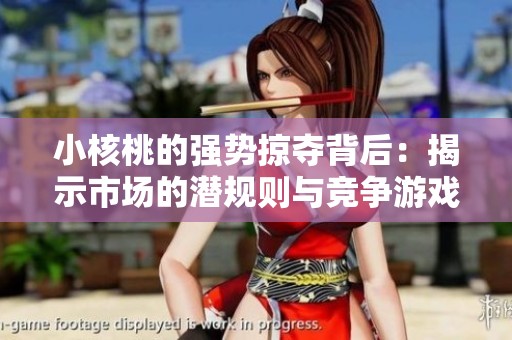 小核桃的强势掠夺背后：揭示市场的潜规则与竞争游戏