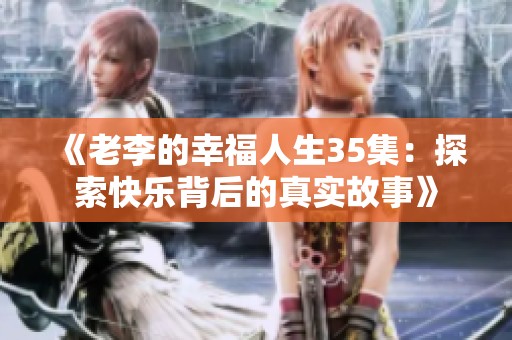 《老李的幸福人生35集：探索快乐背后的真实故事》