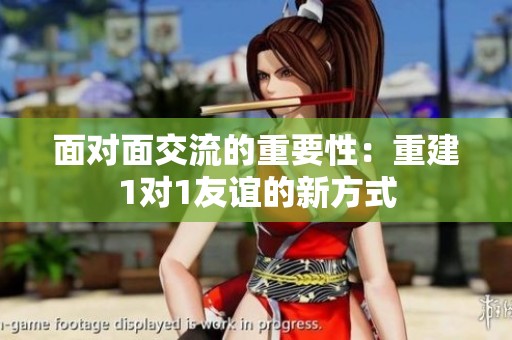 面对面交流的重要性：重建1对1友谊的新方式