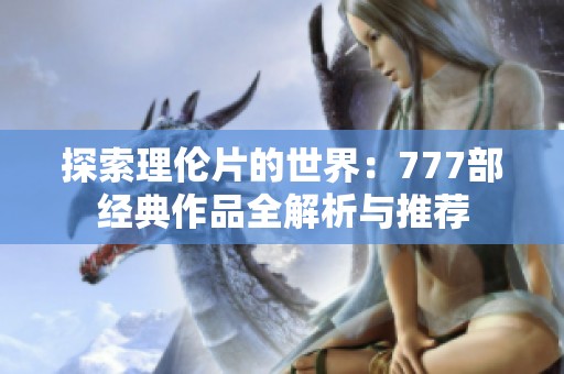 探索理伦片的世界：777部经典作品全解析与推荐