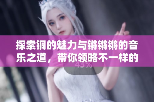 探索铜的魅力与锵锵锵的音乐之道，带你领略不一样的文化交融