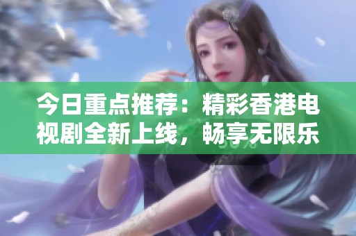 今日重点推荐：精彩香港电视剧全新上线，畅享无限乐趣