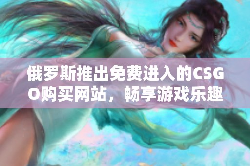 俄罗斯推出免费进入的CSGO购买网站，畅享游戏乐趣