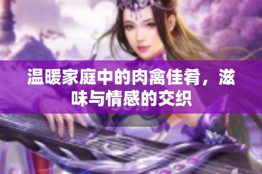 温暖家庭中的肉禽佳肴，滋味与情感的交织