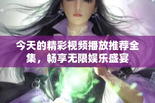 今天的精彩视频播放推荐全集，畅享无限娱乐盛宴