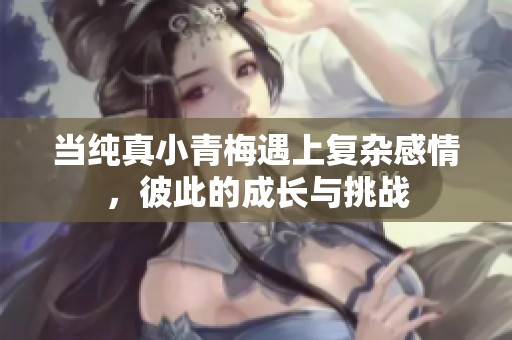 当纯真小青梅遇上复杂感情，彼此的成长与挑战