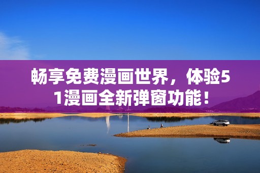 畅享免费漫画世界，体验51漫画全新弹窗功能！