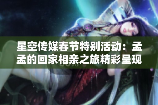 星空传媒春节特别活动：孟孟的回家相亲之旅精彩呈现