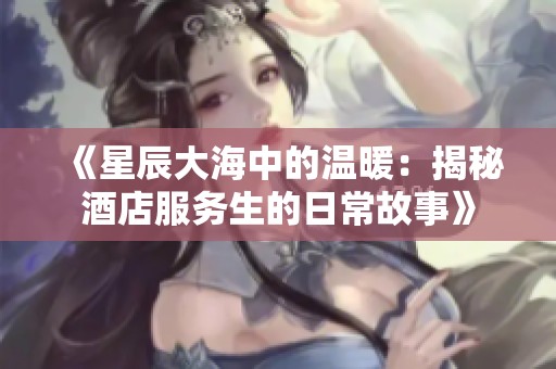 《星辰大海中的温暖：揭秘酒店服务生的日常故事》
