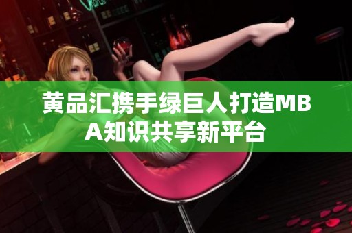 黄品汇携手绿巨人打造MBA知识共享新平台